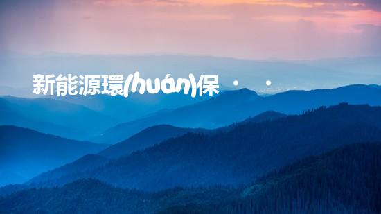 新能源環(huán)保，共建綠色家園